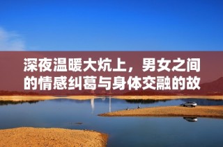 深夜温暖大炕上，男女之间的情感纠葛与身体交融的故事揭秘