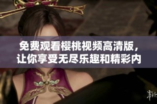 免费观看樱桃视频高清版，让你享受无尽乐趣和精彩内容