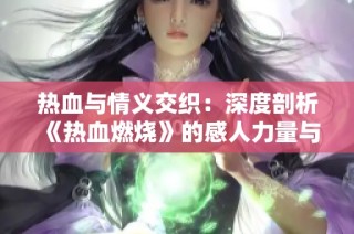 热血与情义交织：深度剖析《热血燃烧》的感人力量与角色魅力
