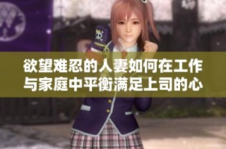 欲望难忍的人妻如何在工作与家庭中平衡满足上司的心意