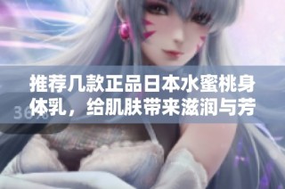 推荐几款正品日本水蜜桃身体乳，给肌肤带来滋润与芳香体验