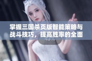 掌握三国杀页版智能策略与战斗技巧，提高胜率的全面指南
