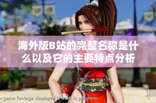 海外版B站的完整名称是什么以及它的主要特点分析