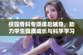 校园骨科专项课后辅导，助力学生健康成长与科学学习