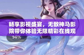 畅享影视盛宴，无敌神马影院带你体验无限精彩在线观影之旅