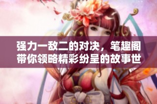 强力一敌二的对决，笔趣阁带你领略精彩纷呈的故事世界