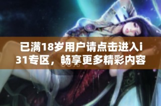已满18岁用户请点击进入i31专区，畅享更多精彩内容