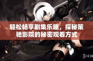 轻松畅享剧集乐趣，探秘策驰影院的秘密观看方式