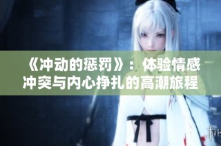 《冲动的惩罚》：体验情感冲突与内心挣扎的高潮旅程，探索爱的另一面