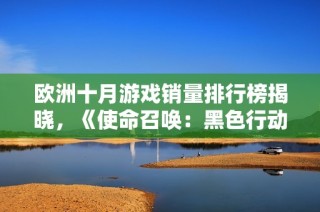 欧洲十月游戏销量排行榜揭晓，《使命召唤：黑色行动6》稳居首位