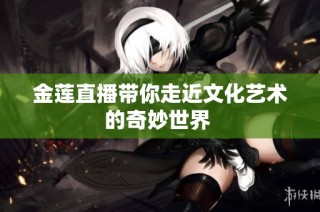 金莲直播带你走近文化艺术的奇妙世界 