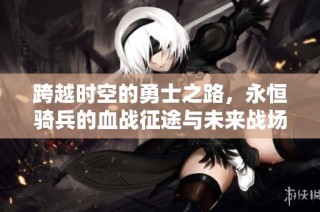 跨越时空的勇士之路，永恒骑兵的血战征途与未来战场的惊心动魄