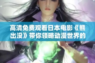 高清免费观看日本电影《熊出没》带你领略动漫世界的奇妙与冒险