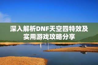 深入解析DNF天空四特效及实用游戏攻略分享