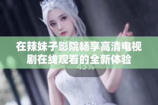 在辣妹子影院畅享高清电视剧在线观看的全新体验