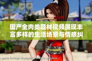 国产全肉类题材视频展现丰富多样的生活场景与情感纠葛