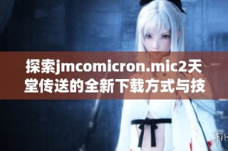 探索jmcomicron.mic2天堂传送的全新下载方式与技巧