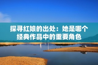 探寻红娘的出处：她是哪个经典作品中的重要角色