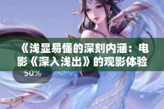 《浅显易懂的深刻内涵：电影《深入浅出》的观影体验》