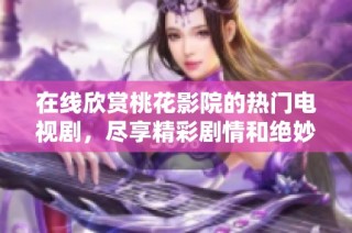 在线欣赏桃花影院的热门电视剧，尽享精彩剧情和绝妙演技