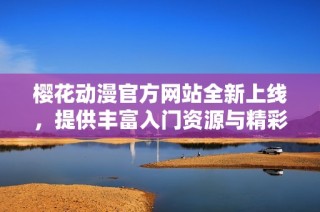 樱花动漫官方网站全新上线，提供丰富入门资源与精彩内容探索