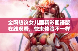 全网热议女儿国精彩国语版在线观看，快来体验不一样的精彩故事!