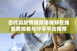 古代洞房情缘双语视频在线免费观看与分享平台推荐