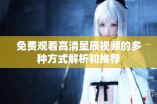 免费观看高清星辰视频的多种方式解析和推荐