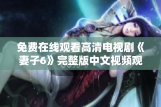 免费在线观看高清电视剧《妻子6》完整版中文视频观看指南