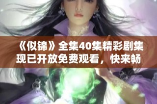 《似锦》全集40集精彩剧集现已开放免费观看，快来畅享！