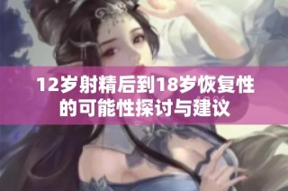 12岁射精后到18岁恢复性的可能性探讨与建议
