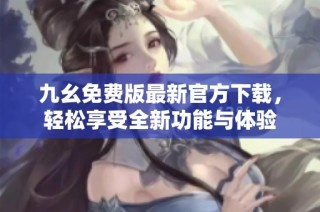 九幺免费版最新官方下载，轻松享受全新功能与体验