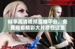 畅享高清视频直播平台，免费观看精彩大片尽在这里