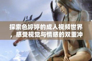 探索色婷婷的成人视频世界，感受视觉与情感的双重冲击