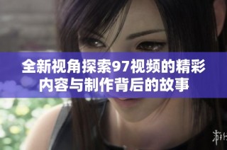 全新视角探索97视频的精彩内容与制作背后的故事