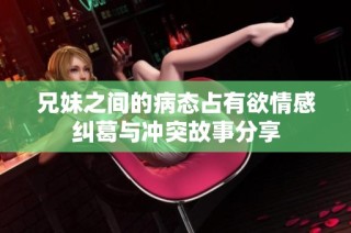 兄妹之间的病态占有欲情感纠葛与冲突故事分享