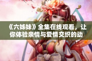 《六姊妹》全集在线观看，让你体验亲情与爱情交织的动人故事