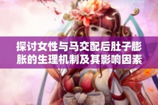 探讨女性与马交配后肚子膨胀的生理机制及其影响因素