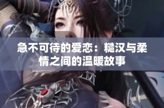 急不可待的爱恋：糙汉与柔情之间的温暖故事