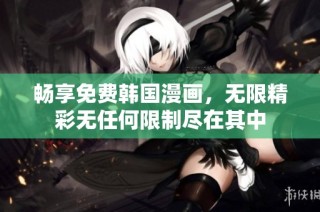 畅享免费韩国漫画，无限精彩无任何限制尽在其中
