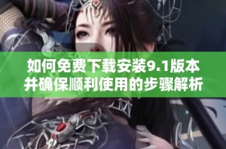 如何免费下载安装9.1版本并确保顺利使用的步骤解析