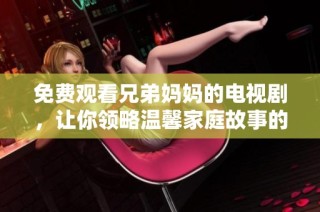 免费观看兄弟妈妈的电视剧，让你领略温馨家庭故事的魅力与感动