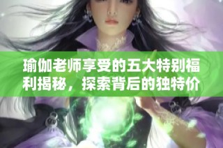 瑜伽老师享受的五大特别福利揭秘，探索背后的独特价值与体验