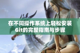 在不同操作系统上轻松安装Git的完整指南与步骤