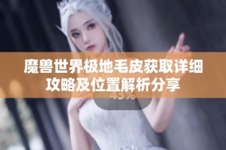 魔兽世界极地毛皮获取详细攻略及位置解析分享