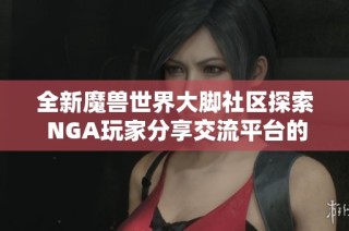 全新魔兽世界大脚社区探索 NGA玩家分享交流平台的魅力与乐趣
