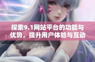 探索9.1网站平台的功能与优势，提升用户体验与互动性