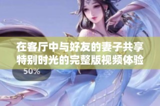 在客厅中与好友的妻子共享特别时光的完整版视频体验