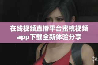 在线视频直播平台蜜桃视频app下载全新体验分享