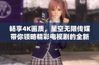 畅享4K画质，星空无限传媒带你领略精彩电视剧的全新体验